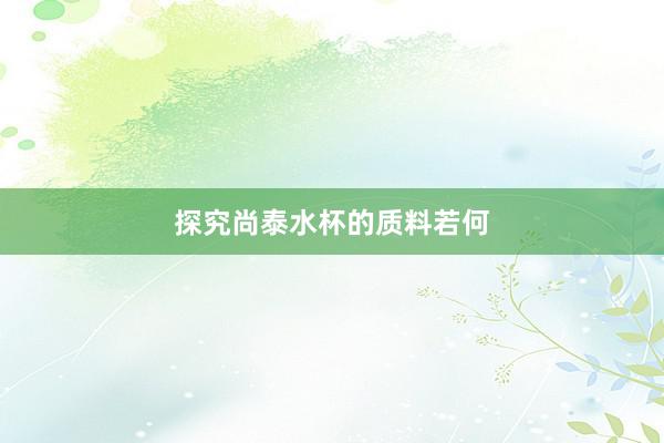 探究尚泰水杯的质料若何