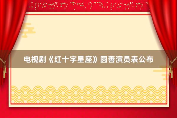 电视剧《红十字星座》圆善演员表公布