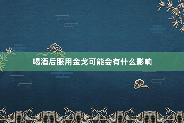 喝酒后服用金戈可能会有什么影响