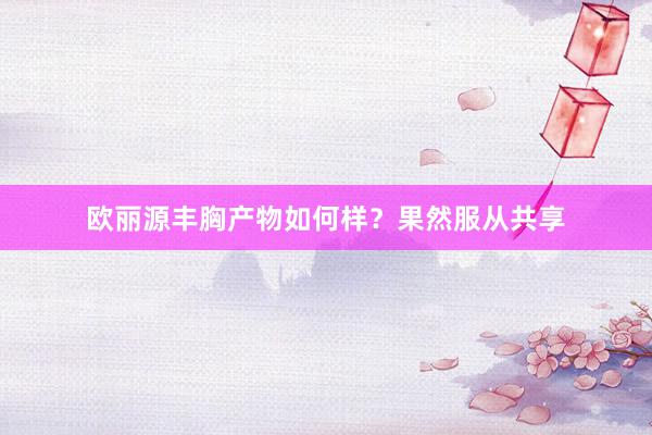 欧丽源丰胸产物如何样？果然服从共享