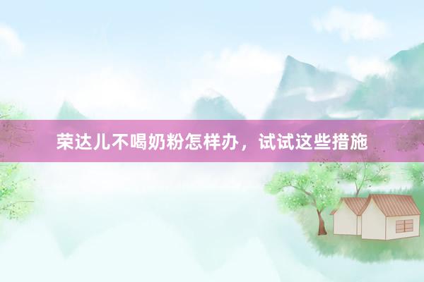 荣达儿不喝奶粉怎样办，试试这些措施