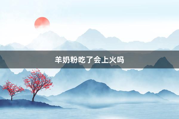 羊奶粉吃了会上火吗