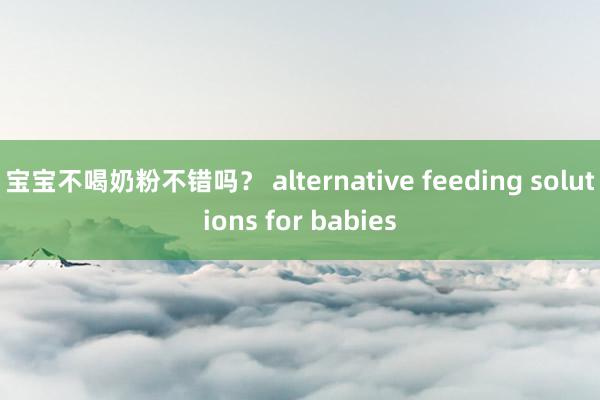 宝宝不喝奶粉不错吗？ alternative feeding solutions for babies