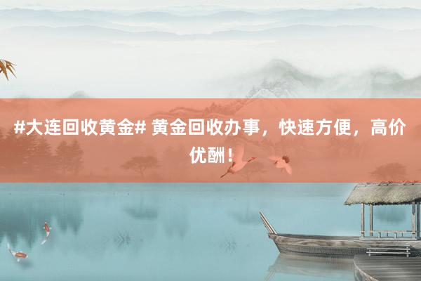 #大连回收黄金# 黄金回收办事，快速方便，高价优酬！