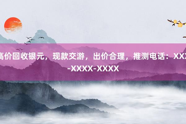 高价回收银元，现款交游，出价合理，推测电话：XXX-XXXX-XXXX
