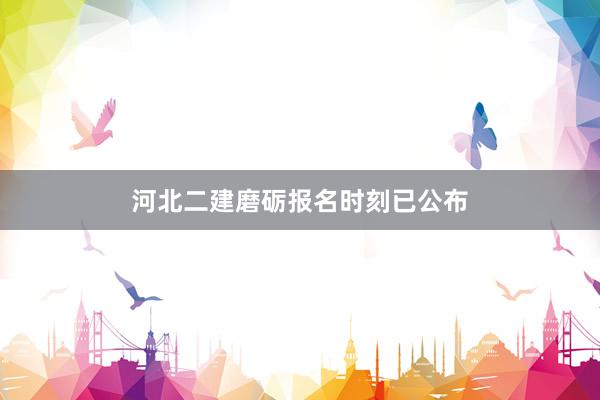 河北二建磨砺报名时刻已公布